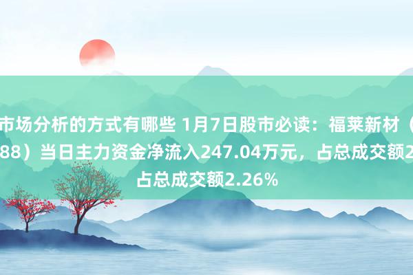 市场分析的方式有哪些 1月7日股市必读：福莱新材（605488）当日主力资金净流入247.04万元，占总成交额2.26%