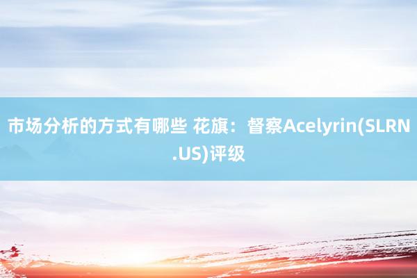 市场分析的方式有哪些 花旗：督察Acelyrin(SLRN.US)评级