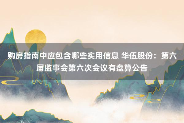 购房指南中应包含哪些实用信息 华伍股份：第六届监事会第六次会议有盘算公告