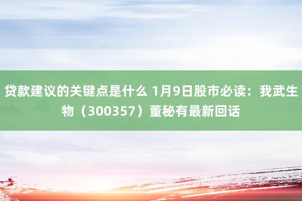 贷款建议的关键点是什么 1月9日股市必读：我武生物（300357）董秘有最新回话