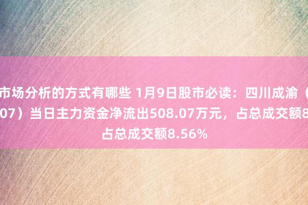 市场分析的方式有哪些 1月9日股市必读：四川成渝（601107）当日主力资金净流出508.07万元，占总成交额8.56%