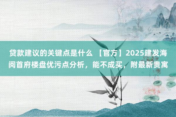 贷款建议的关键点是什么 【官方】2025建发海阅首府楼盘优污点分析，能不成买，附最新贵寓