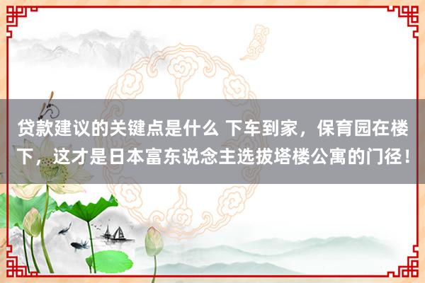 贷款建议的关键点是什么 下车到家，保育园在楼下，这才是日本富东说念主选拔塔楼公寓的门径！