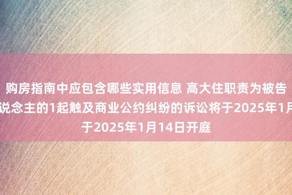 购房指南中应包含哪些实用信息 高大住职责为被告/被上诉东说念主的1起触及商业公约纠纷的诉讼将于2025年1月14日开庭