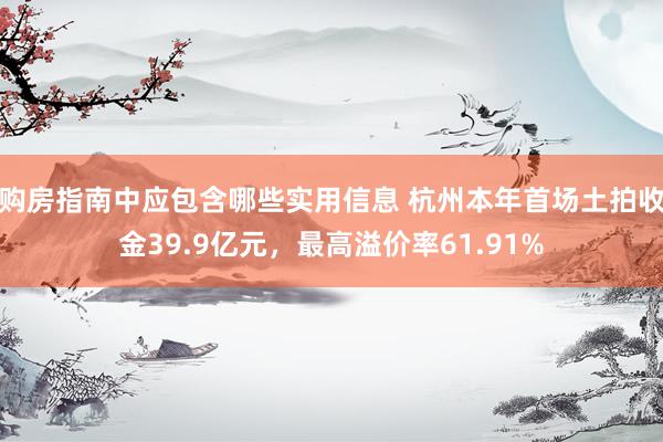 购房指南中应包含哪些实用信息 杭州本年首场土拍收金39.9亿元，最高溢价率61.91%