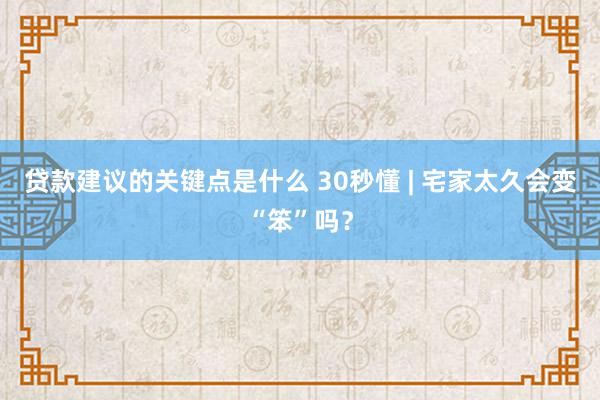 贷款建议的关键点是什么 30秒懂 | 宅家太久会变“笨”吗？