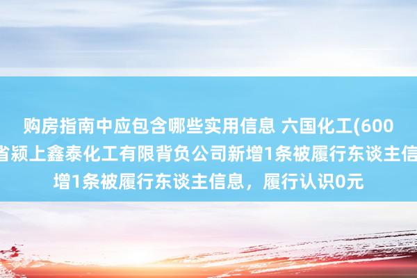 购房指南中应包含哪些实用信息 六国化工(600470)控股的安徽省颍上鑫泰化工有限背负公司新增1条被履行东谈主信息，履行认识0元