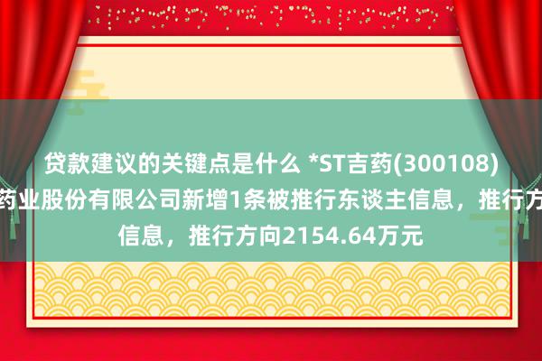 贷款建议的关键点是什么 *ST吉药(300108)控股的吉林金宝药业股份有限公司新增1条被推行东谈主信息，推行方向2154.64万元