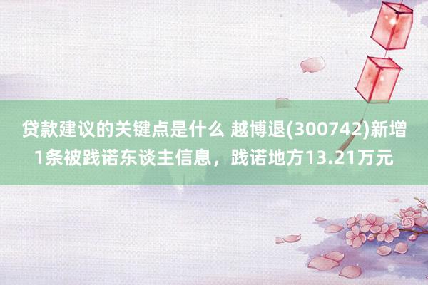 贷款建议的关键点是什么 越博退(300742)新增1条被践诺东谈主信息，践诺地方13.21万元