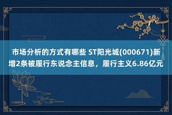 市场分析的方式有哪些 ST阳光城(000671)新增2条被履行东说念主信息，履行主义6.86亿元