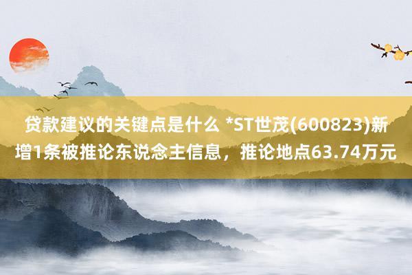 贷款建议的关键点是什么 *ST世茂(600823)新增1条被推论东说念主信息，推论地点63.74万元