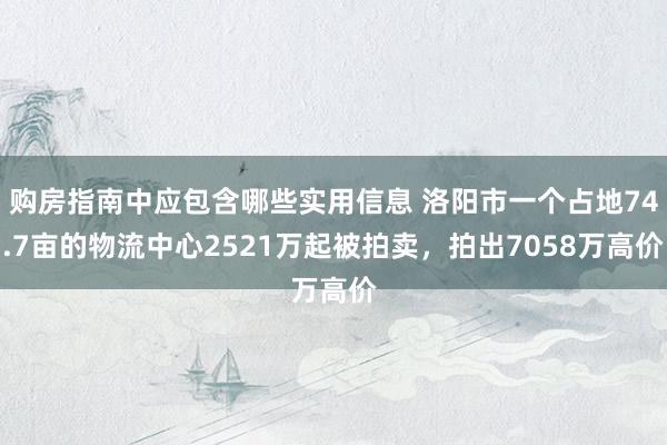 购房指南中应包含哪些实用信息 洛阳市一个占地74.7亩的物流中心2521万起被拍卖，拍出7058万高价