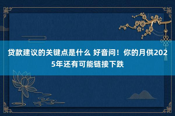 贷款建议的关键点是什么 好音问！你的月供2025年还有可能链接下跌