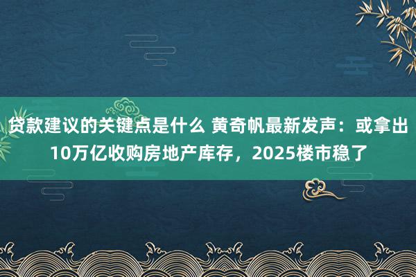 贷款建议的关键点是什么 黄奇帆最新发声：或拿出10万亿收购房地产库存，2025楼市稳了