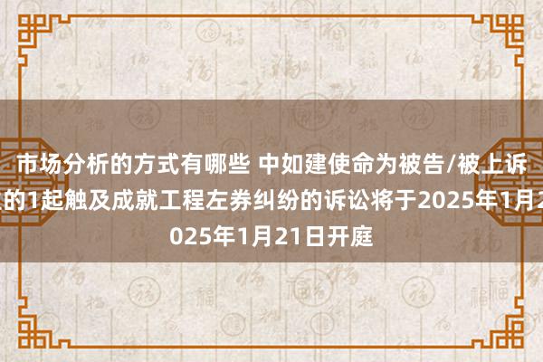 市场分析的方式有哪些 中如建使命为被告/被上诉东说念主的1起触及成就工程左券纠纷的诉讼将于2025年1月21日开庭