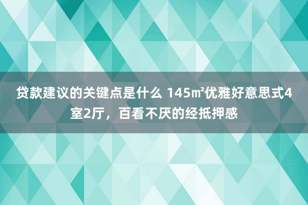 贷款建议的关键点是什么 145㎡优雅好意思式4室2厅，百看不厌的经抵押感