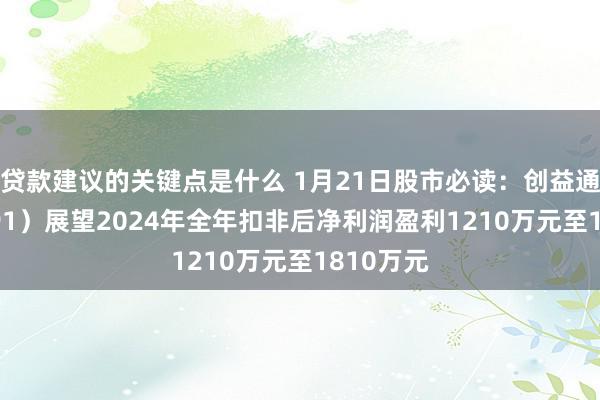 贷款建议的关键点是什么 1月21日股市必读：创益通（300991）展望2024年全年扣非后净利润盈利1210万元至1810万元