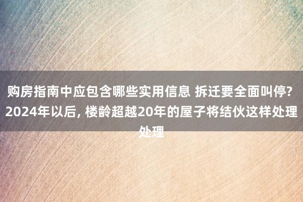 购房指南中应包含哪些实用信息 拆迁要全面叫停? 2024年以后, 楼龄超越20年的屋子将结伙这样处理