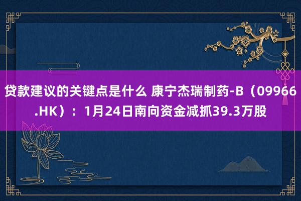 贷款建议的关键点是什么 康宁杰瑞制药-B（09966.HK）：1月24日南向资金减抓39.3万股