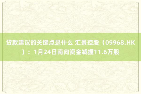 贷款建议的关键点是什么 汇景控股（09968.HK）：1月24日南向资金减握11.6万股