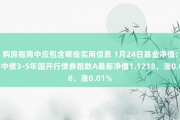 购房指南中应包含哪些实用信息 1月24日基金净值：鹏华中债3-5年国开行债券指数A最新净值1.1218，涨0.01%