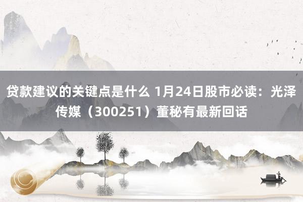 贷款建议的关键点是什么 1月24日股市必读：光泽传媒（300251）董秘有最新回话