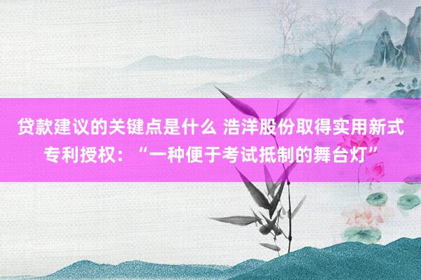 贷款建议的关键点是什么 浩洋股份取得实用新式专利授权：“一种便于考试抵制的舞台灯”