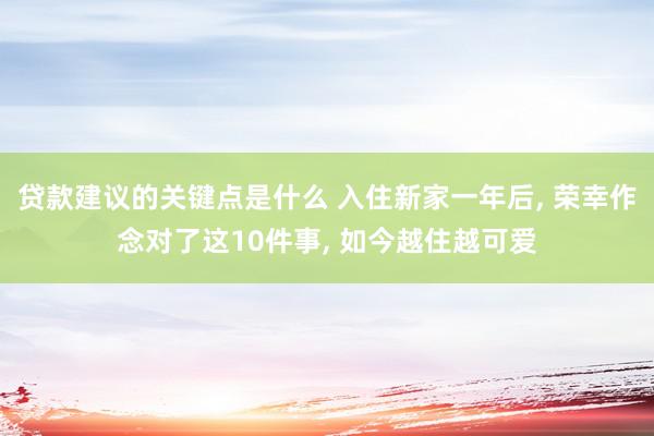 贷款建议的关键点是什么 入住新家一年后, 荣幸作念对了这10件事, 如今越住越可爱