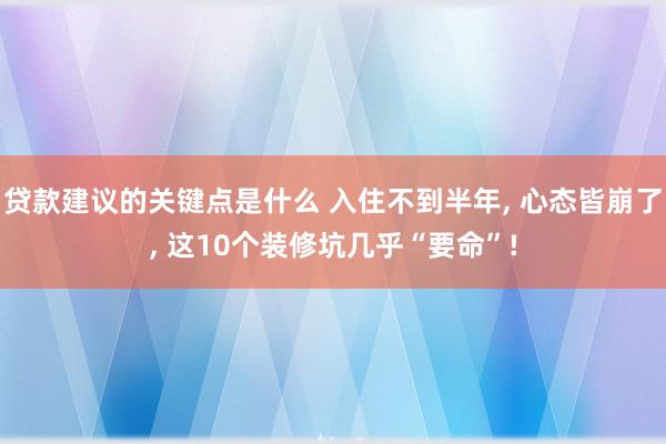 贷款建议的关键点是什么 入住不到半年, 心态皆崩了, 这10个装修坑几乎“要命”!