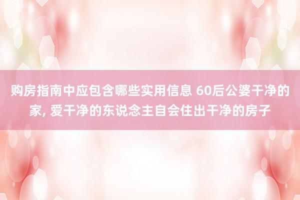 购房指南中应包含哪些实用信息 60后公婆干净的家, 爱干净的东说念主自会住出干净的房子