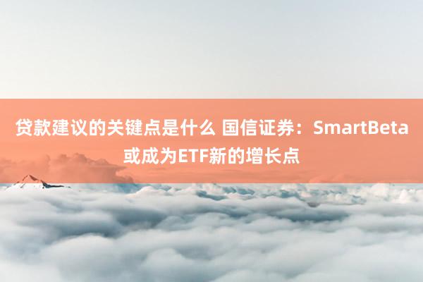 贷款建议的关键点是什么 国信证券：SmartBeta或成为ETF新的增长点