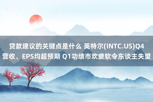 贷款建议的关键点是什么 英特尔(INTC.US)Q4营收、EPS均超预期 Q1功绩市欢疲软令东谈主失望