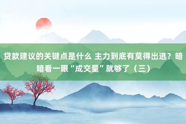 贷款建议的关键点是什么 主力到底有莫得出逃？暗暗看一眼“成交量”就够了（三）