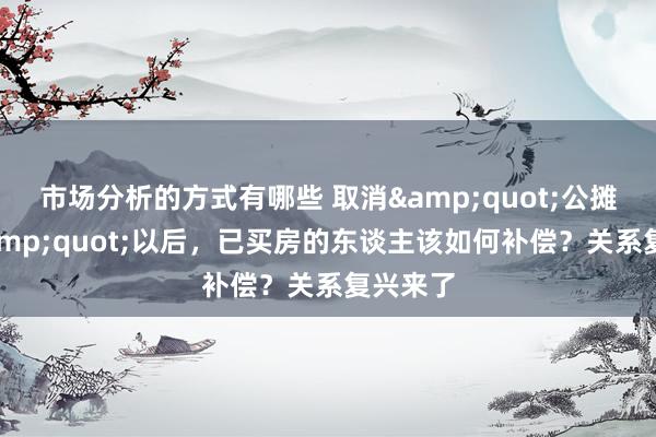 市场分析的方式有哪些 取消&quot;公摊面积&quot;以后，已买房的东谈主该如何补偿？关系复兴来了