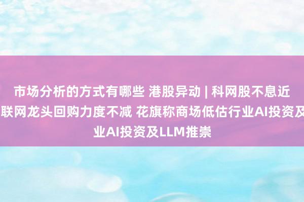 市场分析的方式有哪些 港股异动 | 科网股不息近期强势 互联网龙头回购力度不减 花旗称商场低估行业AI投资及LLM推崇