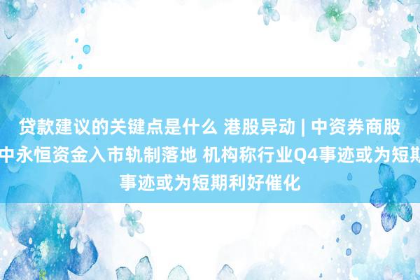 贷款建议的关键点是什么 港股异动 | 中资券商股早盘普涨 中永恒资金入市轨制落地 机构称行业Q4事迹或为短期利好催化