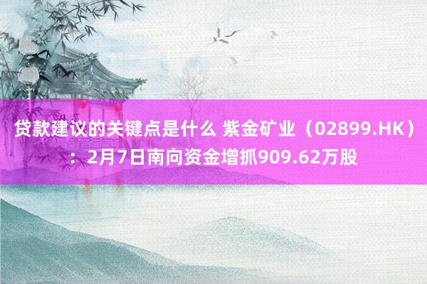 贷款建议的关键点是什么 紫金矿业（02899.HK）：2月7日南向资金增抓909.62万股