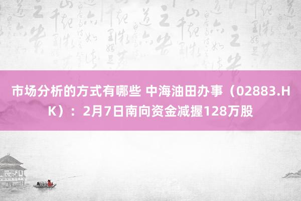 市场分析的方式有哪些 中海油田办事（02883.HK）：2月7日南向资金减握128万股