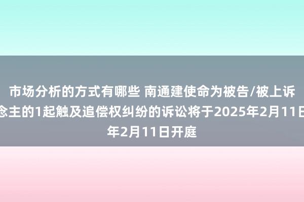 市场分析的方式有哪些 南通建使命为被告/被上诉东说念主的1起触及追偿权纠纷的诉讼将于2025年2月11日开庭