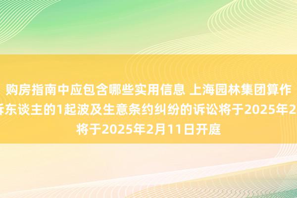 购房指南中应包含哪些实用信息 上海园林集团算作被告/被上诉东谈主的1起波及生意条约纠纷的诉讼将于2025年2月11日开庭