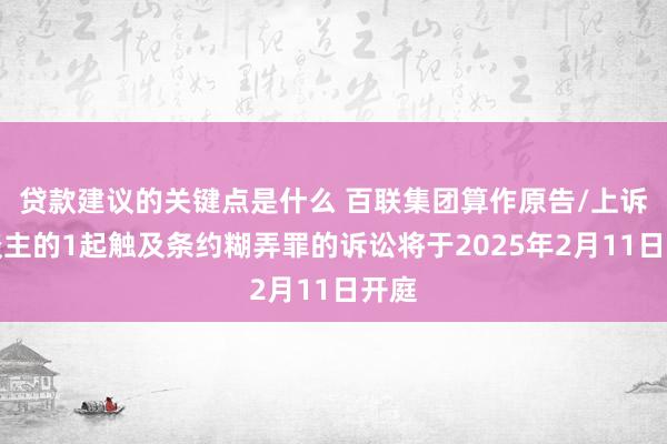 贷款建议的关键点是什么 百联集团算作原告/上诉东谈主的1起触及条约糊弄罪的诉讼将于2025年2月11日开庭