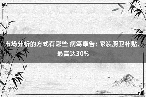 市场分析的方式有哪些 病笃奉告: 家装厨卫补贴, 最高达30%