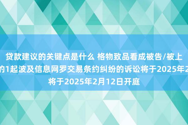 贷款建议的关键点是什么 格物致品看成被告/被上诉东说念主的1起波及信息网罗交易条约纠纷的诉讼将于2025年2月12日开庭