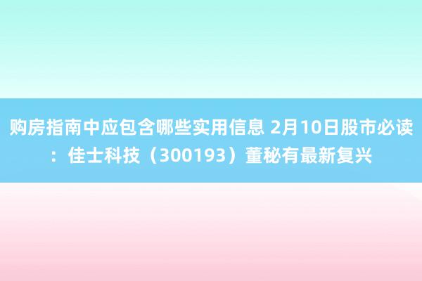 购房指南中应包含哪些实用信息 2月10日股市必读：佳士科技（300193）董秘有最新复兴