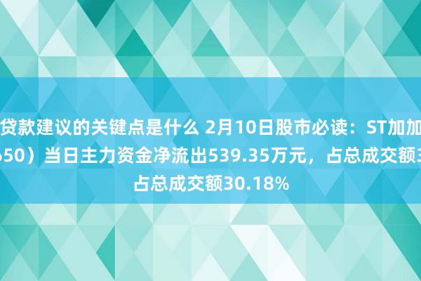 贷款建议的关键点是什么 2月10日股市必读：ST加加（002650）当日主力资金净流出539.35万元，占总成交额30.18%