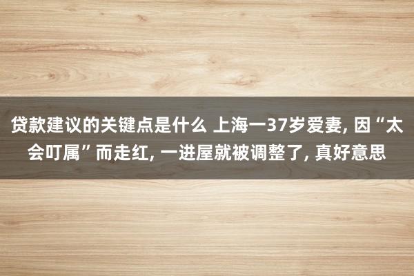 贷款建议的关键点是什么 上海一37岁爱妻, 因“太会叮属”而走红, 一进屋就被调整了, 真好意思