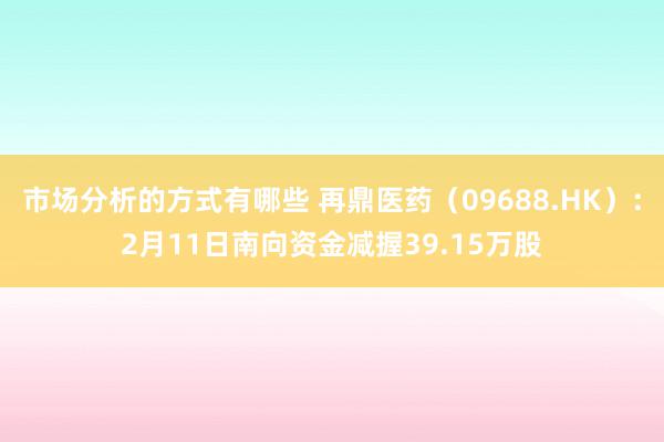 市场分析的方式有哪些 再鼎医药（09688.HK）：2月11日南向资金减握39.15万股