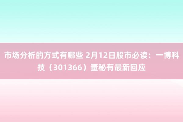 市场分析的方式有哪些 2月12日股市必读：一博科技（301366）董秘有最新回应