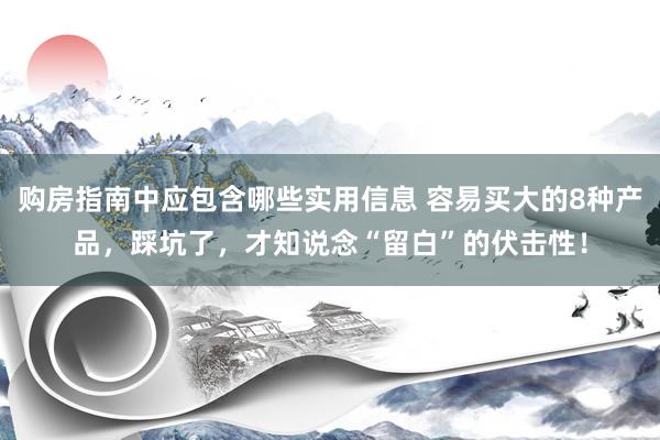 购房指南中应包含哪些实用信息 容易买大的8种产品，踩坑了，才知说念“留白”的伏击性！