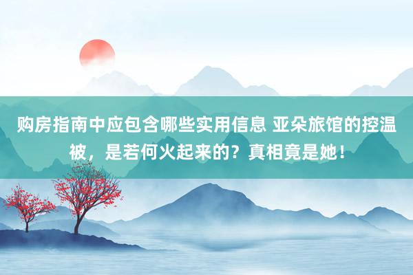 购房指南中应包含哪些实用信息 亚朵旅馆的控温被，是若何火起来的？真相竟是她！